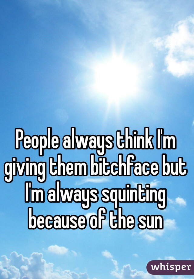 People always think I'm giving them bitchface but I'm always squinting because of the sun