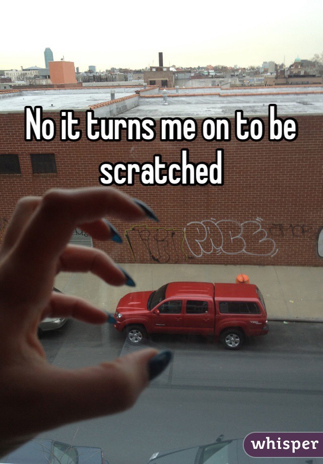 No it turns me on to be scratched