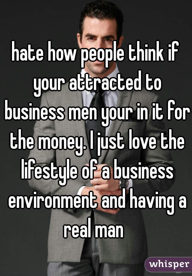 hate how people think if your attracted to business men your in it for the money. I just love the lifestyle of a business environment and having a real man  