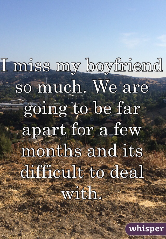 I miss my boyfriend so much. We are going to be far apart for a few months and its difficult to deal with. 