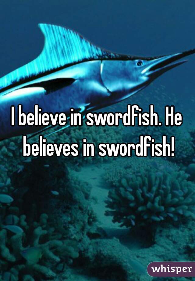 I believe in swordfish. He believes in swordfish!