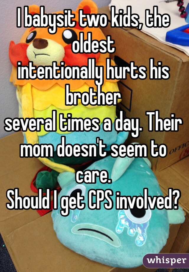 I babysit two kids, the oldest 
intentionally hurts his brother
several times a day. Their
mom doesn't seem to care. 
Should I get CPS involved?