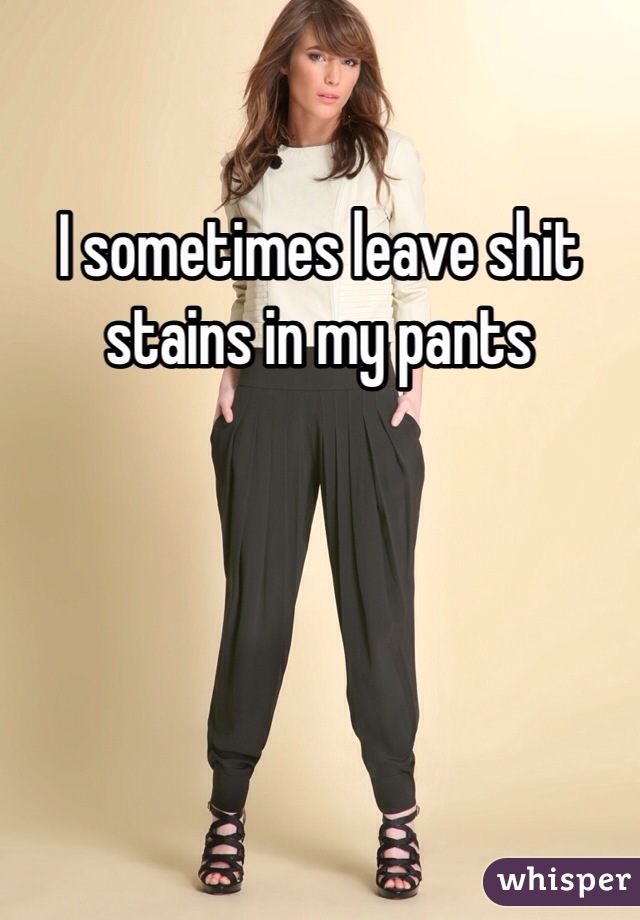 I sometimes leave shit stains in my pants
