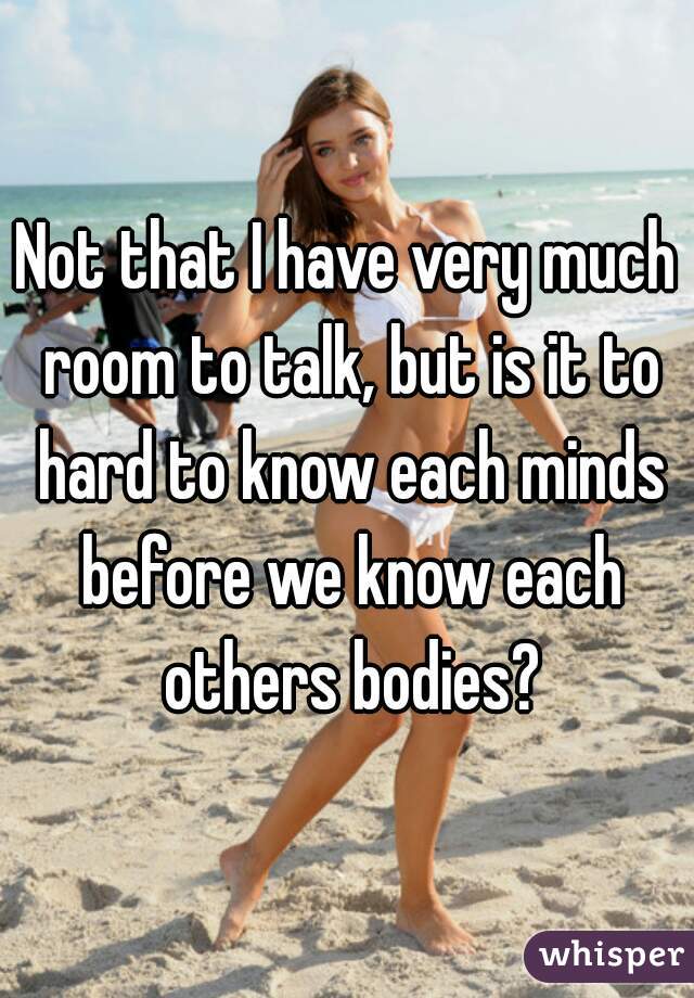 Not that I have very much room to talk, but is it to hard to know each minds before we know each others bodies?