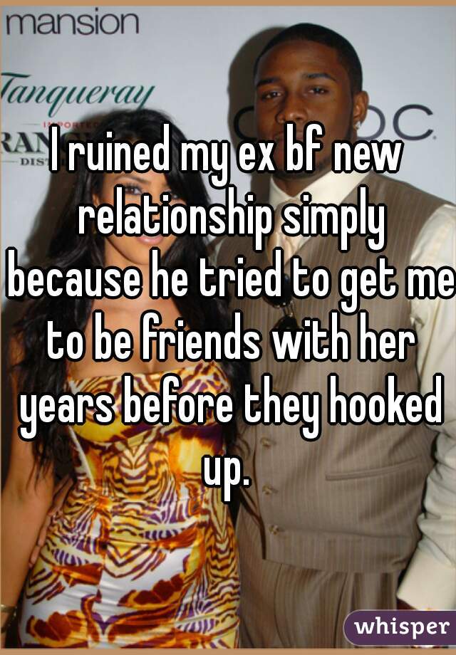 I ruined my ex bf new relationship simply because he tried to get me to be friends with her years before they hooked up. 