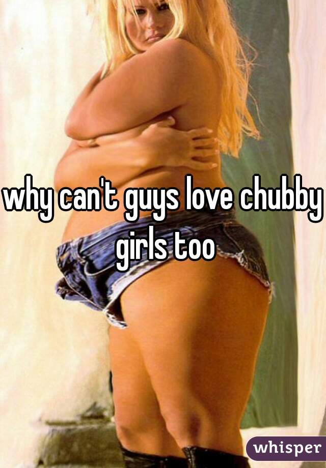 why can't guys love chubby girls too