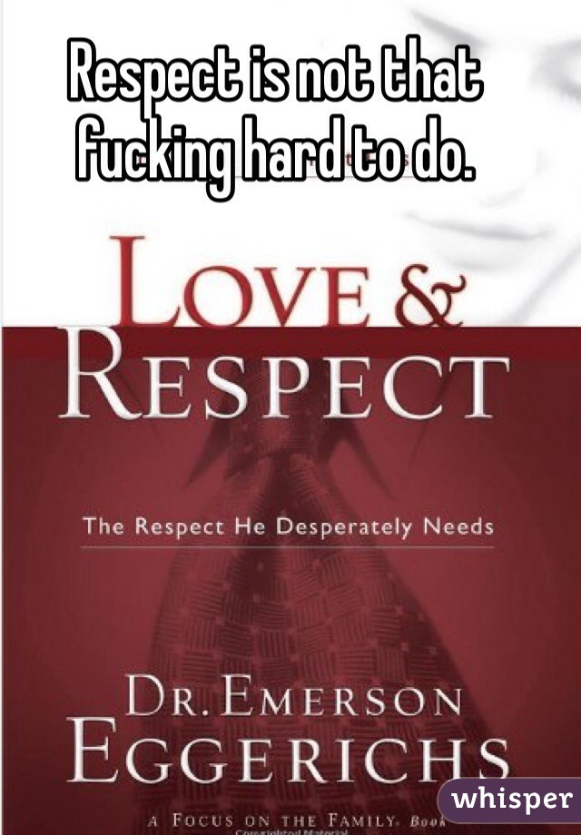 Respect is not that fucking hard to do.