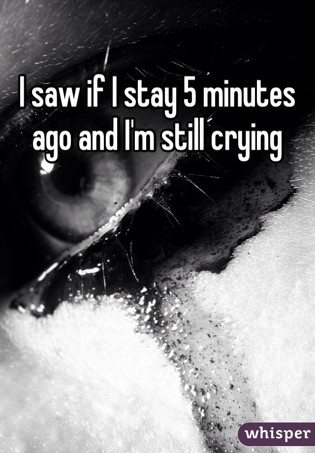 I saw if I stay 5 minutes ago and I'm still crying 