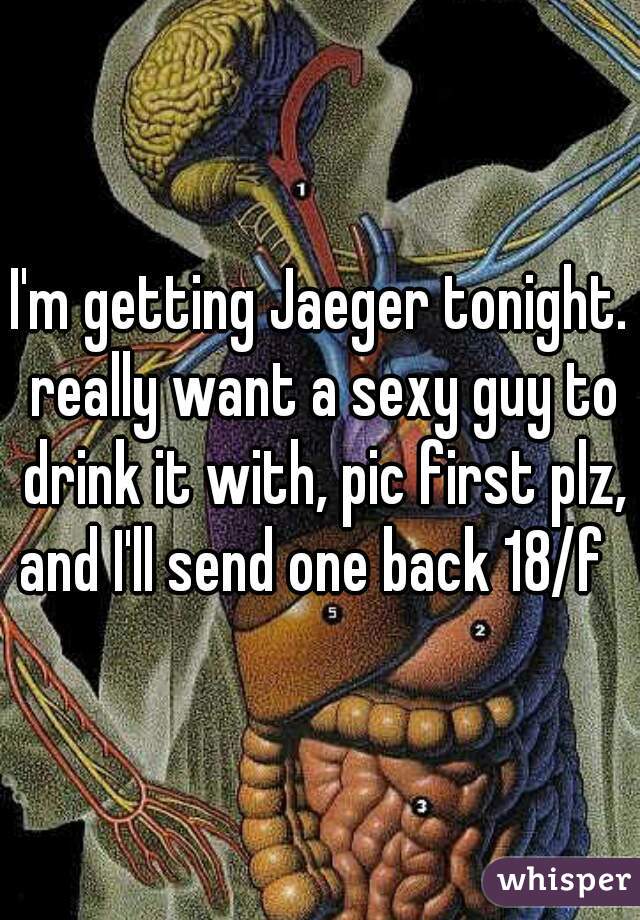 I'm getting Jaeger tonight. really want a sexy guy to drink it with, pic first plz, and I'll send one back 18/f  