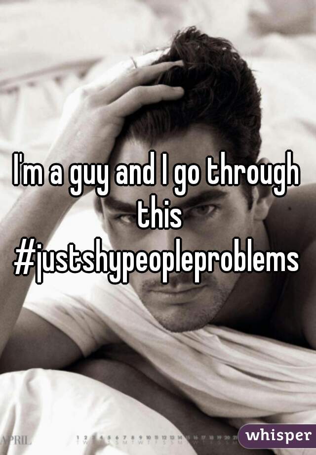 I'm a guy and I go through this
#justshypeopleproblems