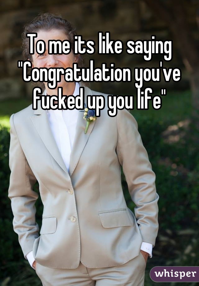 To me its like saying "Congratulation you've fucked up you life"