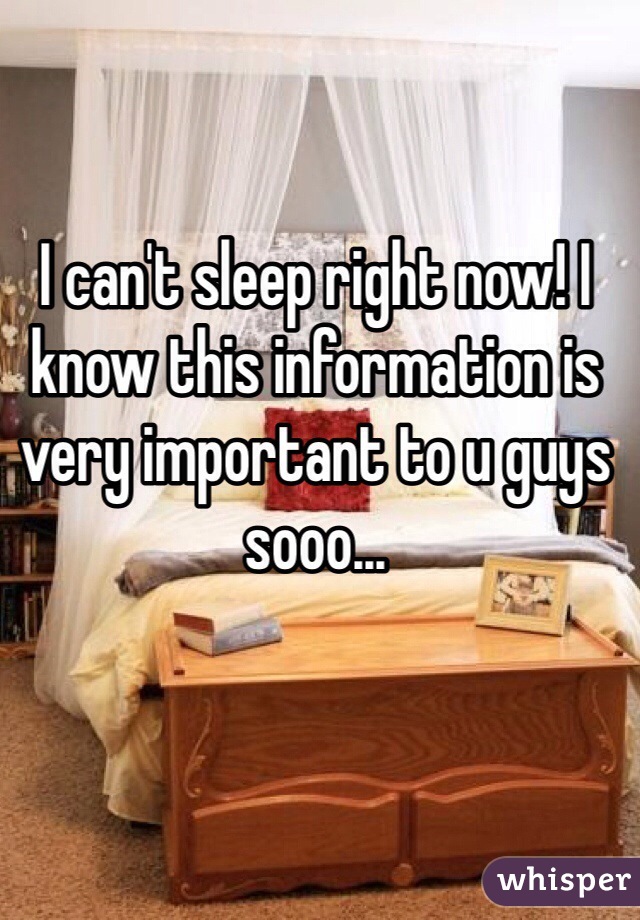 I can't sleep right now! I know this information is very important to u guys sooo... 
