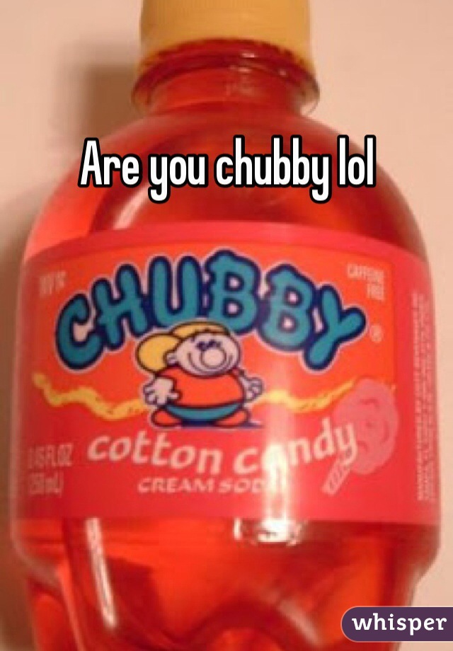 Are you chubby lol