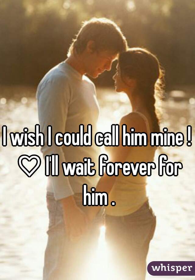 I wish I could call him mine ! ♡ I'll wait forever for him .