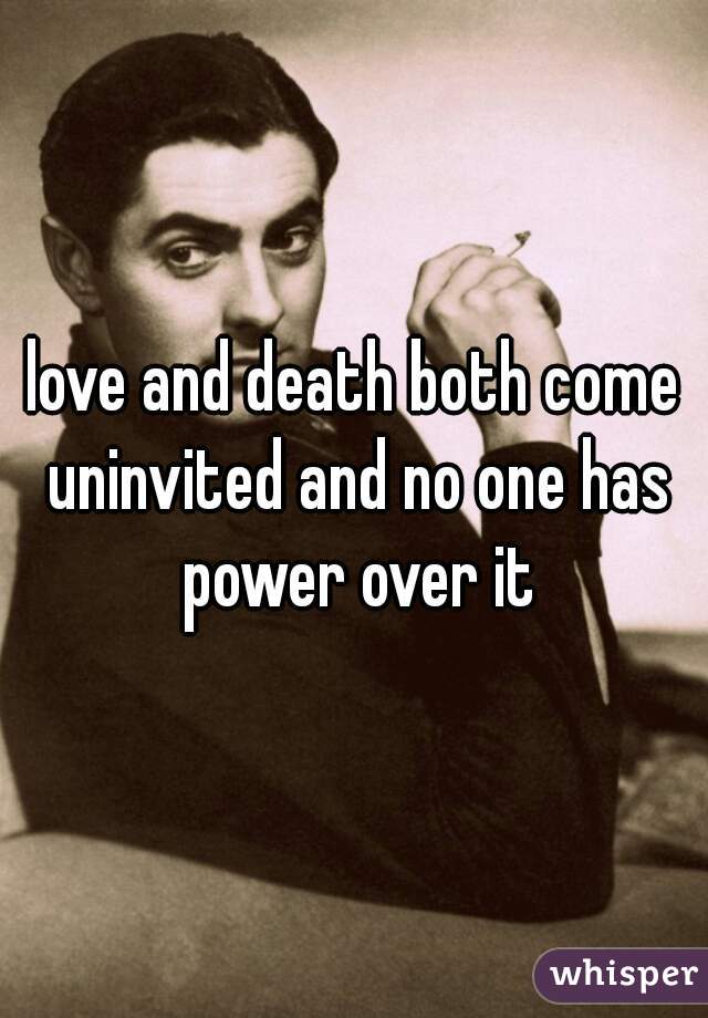 love and death both come uninvited and no one has power over it