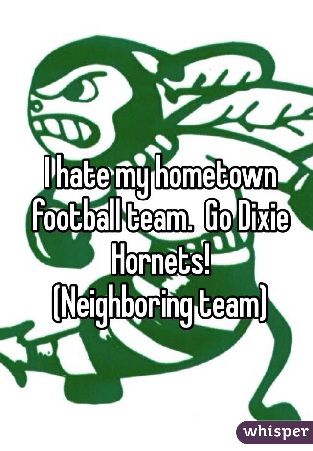 I hate my hometown football team.  Go Dixie Hornets!           (Neighboring team)