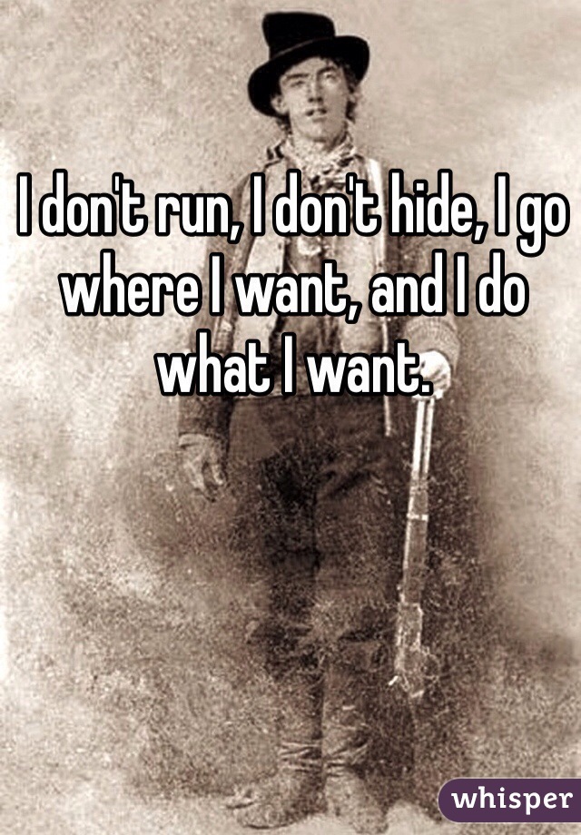I don't run, I don't hide, I go where I want, and I do what I want. 