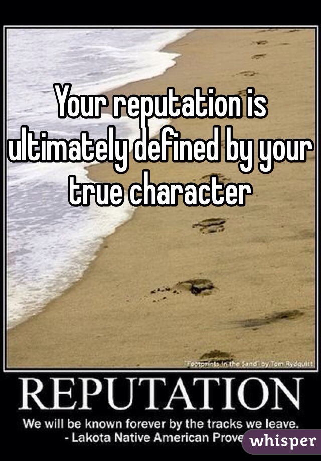 Your reputation is ultimately defined by your true character 