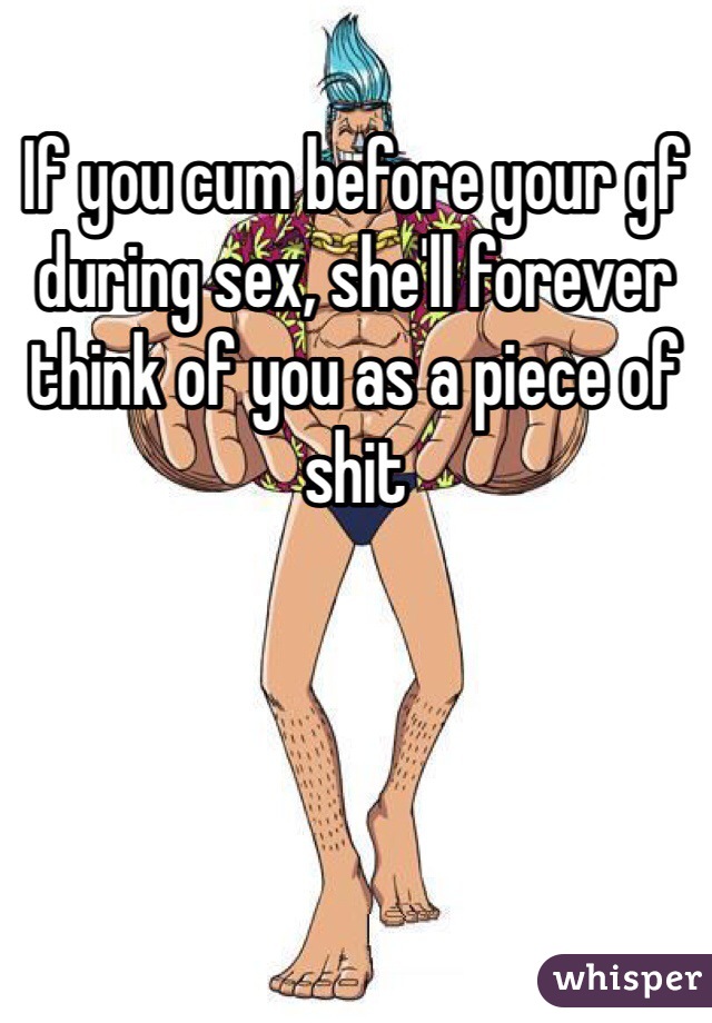If you cum before your gf during sex, she'll forever think of you as a piece of shit 