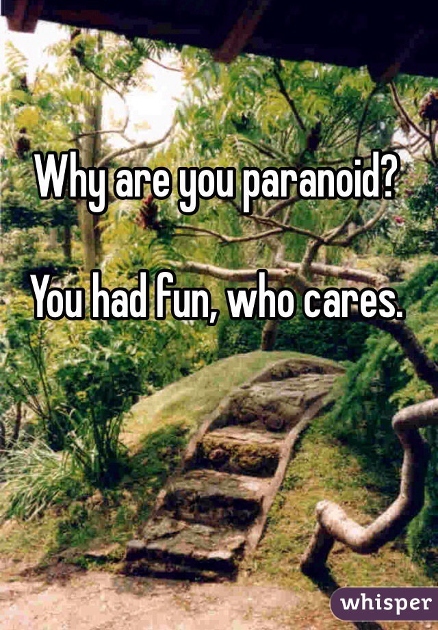 Why are you paranoid?

You had fun, who cares.