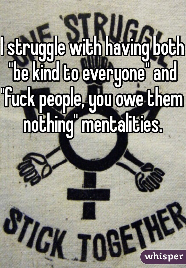I struggle with having both "be kind to everyone" and "fuck people, you owe them nothing" mentalities.