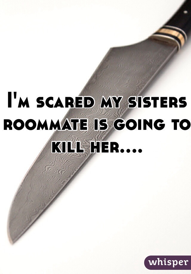 I'm scared my sisters roommate is going to kill her....