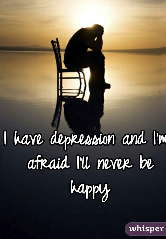 I have depression and I'm afraid I'll never be happy