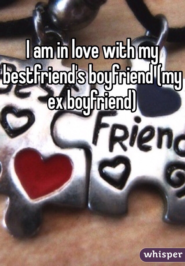 I am in love with my bestfriend's boyfriend (my ex boyfriend) 