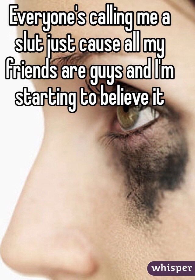 Everyone's calling me a slut just cause all my friends are guys and I'm starting to believe it 