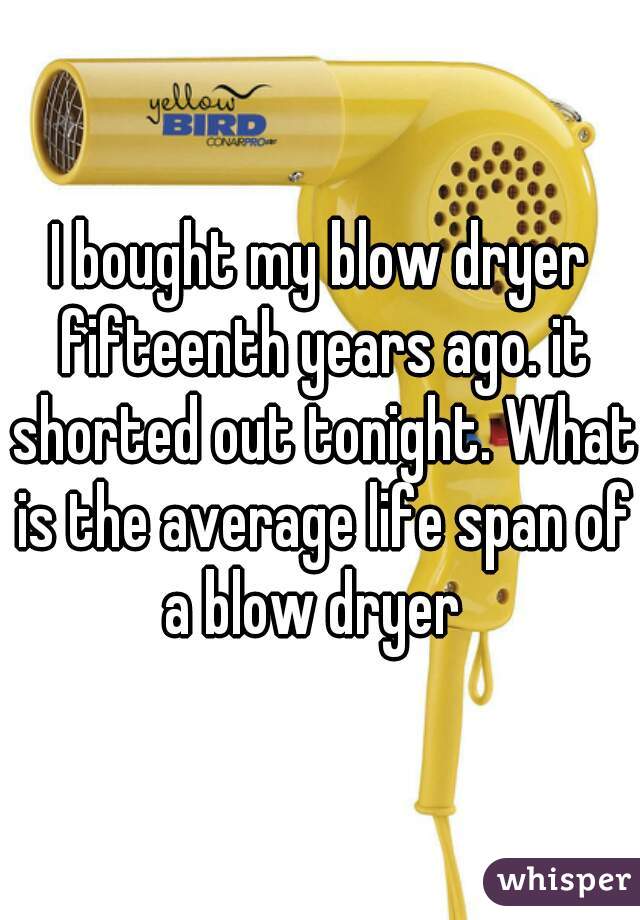 I bought my blow dryer fifteenth years ago. it shorted out tonight. What is the average life span of a blow dryer  