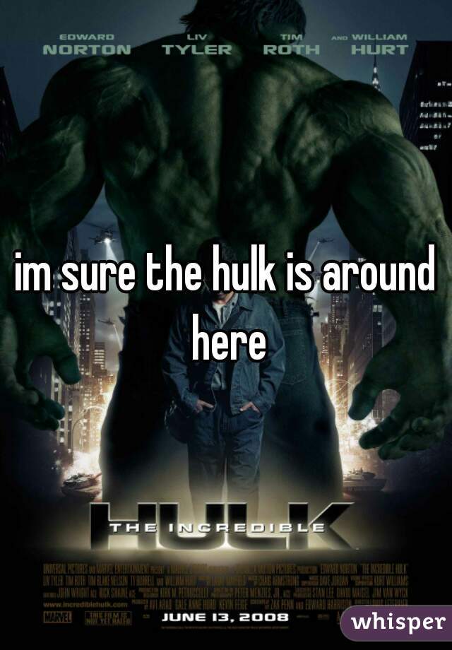 im sure the hulk is around here