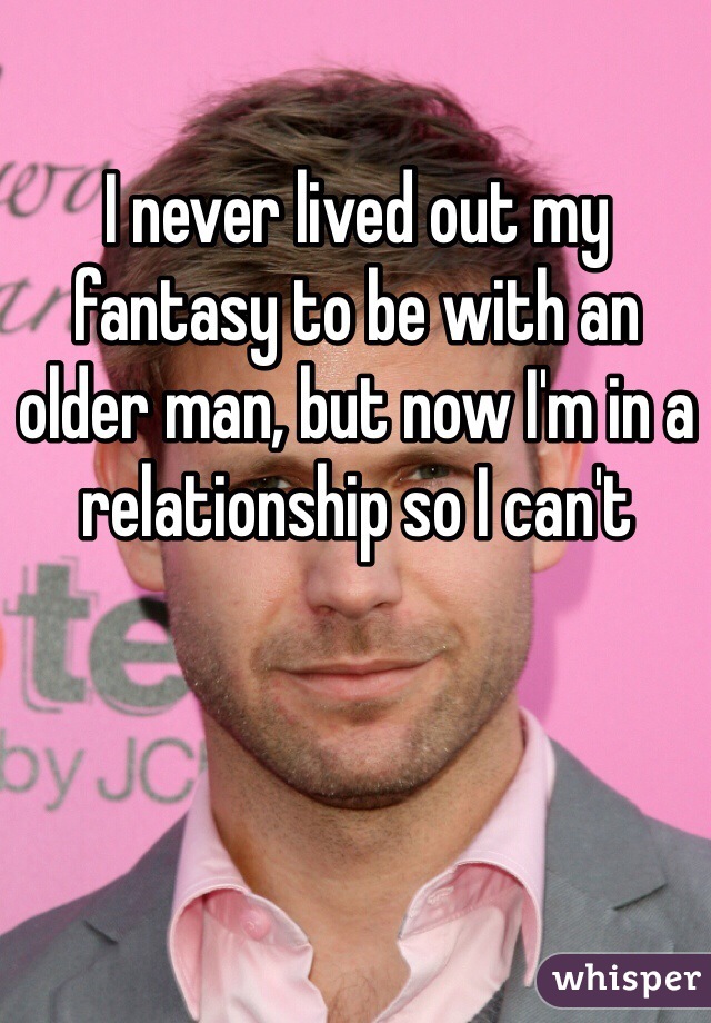 I never lived out my fantasy to be with an older man, but now I'm in a relationship so I can't 