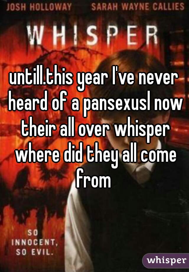 untill.this year I've never heard of a pansexusl now their all over whisper where did they all come from 