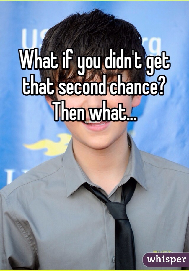 What if you didn't get that second chance? 
Then what...