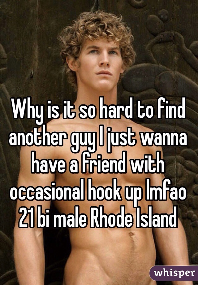 Why is it so hard to find another guy I just wanna have a friend with occasional hook up lmfao 
21 bi male Rhode Island 