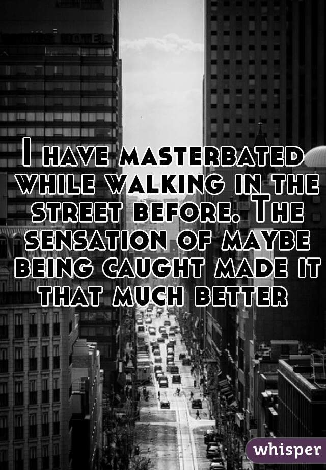 I have masterbated while walking in the street before. The sensation of maybe being caught made it that much better 