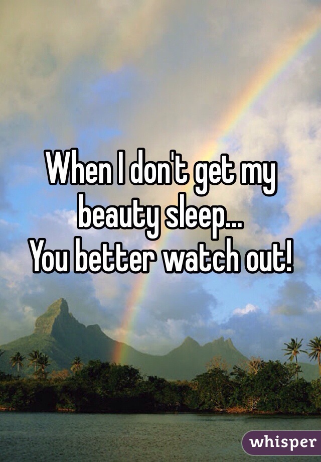 When I don't get my beauty sleep...
You better watch out!