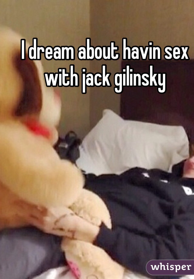 I dream about havin sex with jack gilinsky 