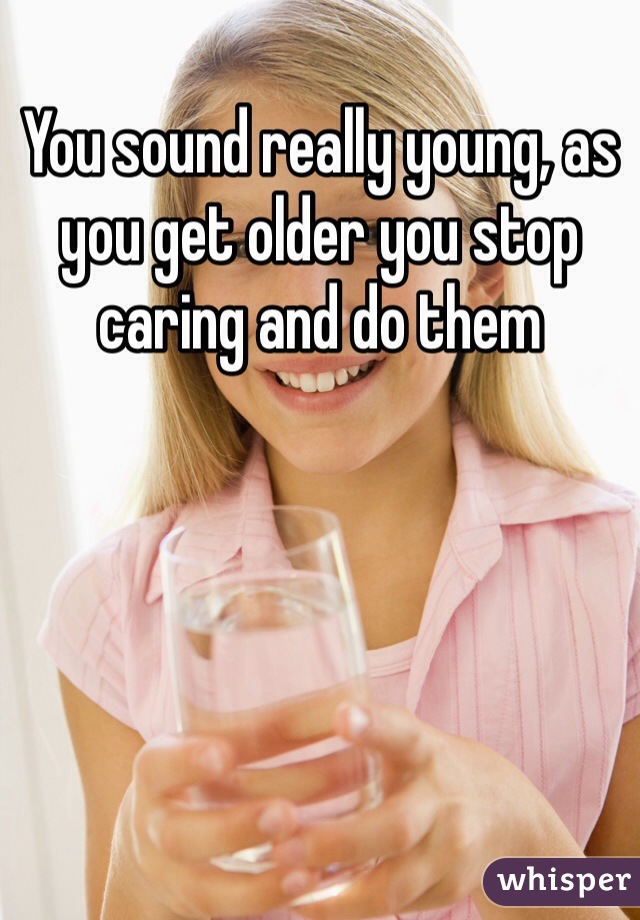 You sound really young, as you get older you stop caring and do them 
