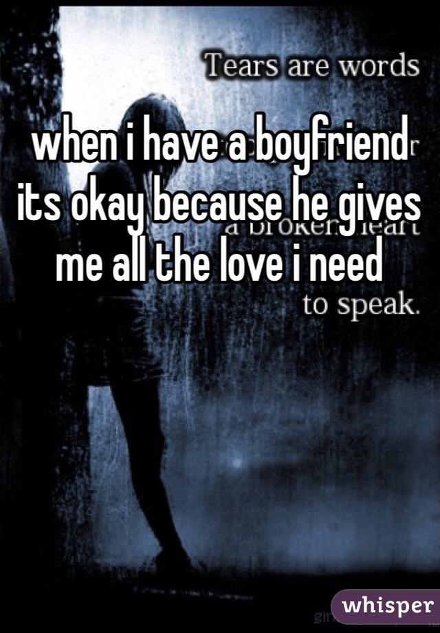 when i have a boyfriend its okay because he gives me all the love i need 