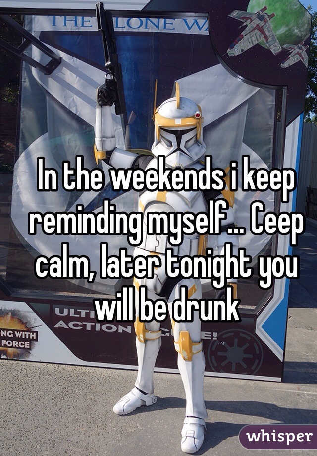 In the weekends i keep reminding myself... Ceep calm, later tonight you will be drunk