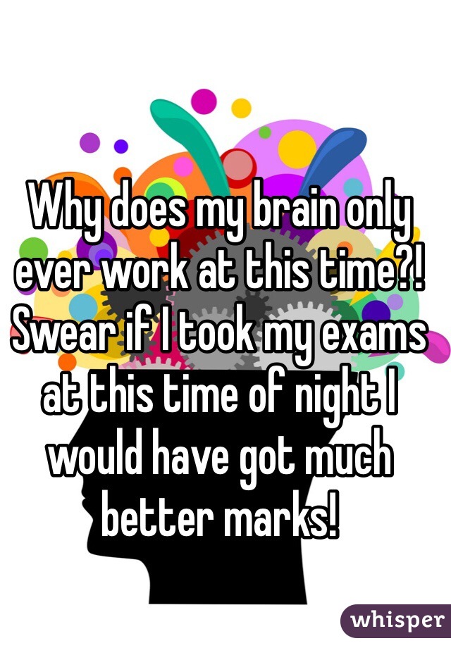 Why does my brain only ever work at this time?! Swear if I took my exams at this time of night I would have got much better marks! 