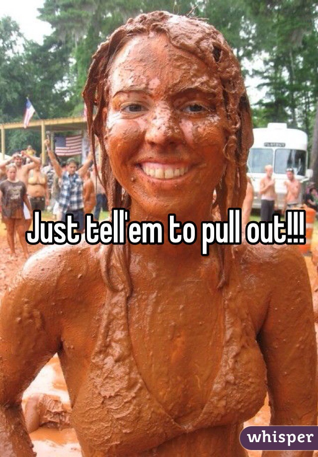 Just tell'em to pull out!!! 