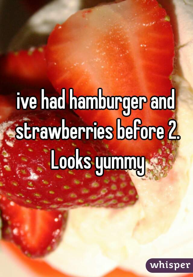 ive had hamburger and strawberries before 2. Looks yummy