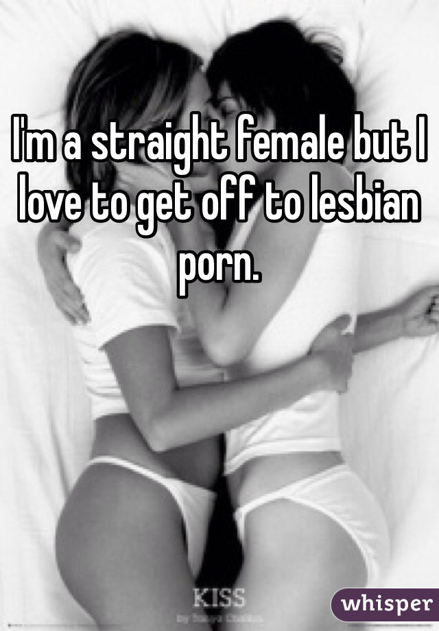 I'm a straight female but I love to get off to lesbian porn. 