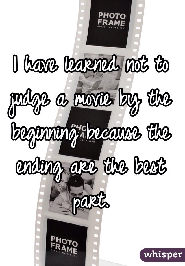 I have learned not to judge a movie by the beginning because the ending are the best part. 
