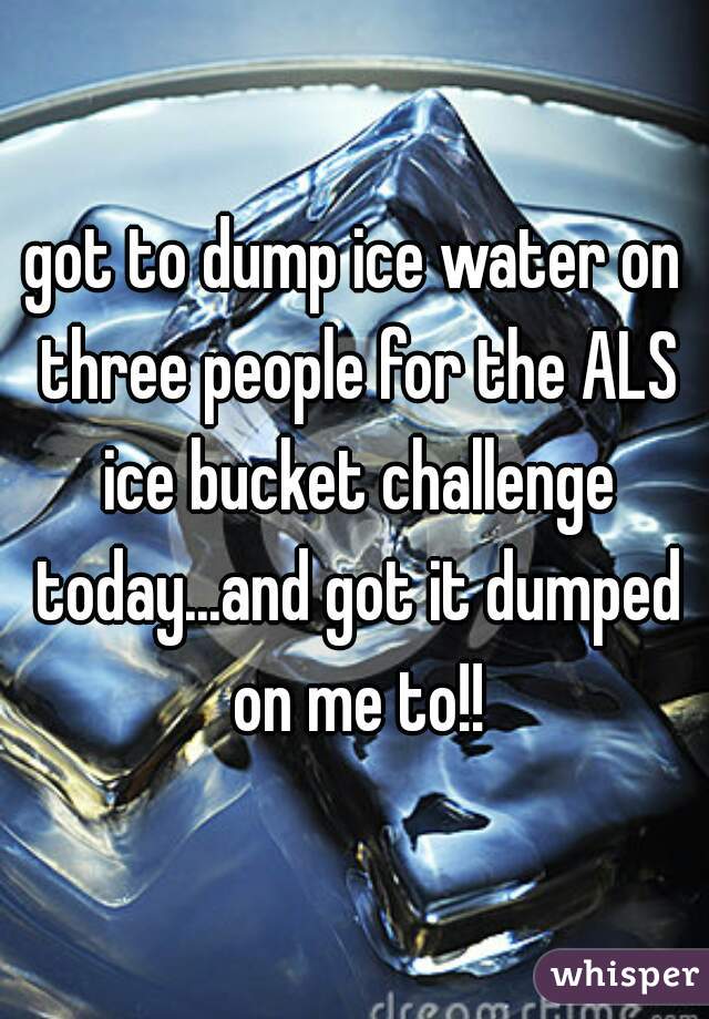 got to dump ice water on three people for the ALS ice bucket challenge today...and got it dumped on me to!!