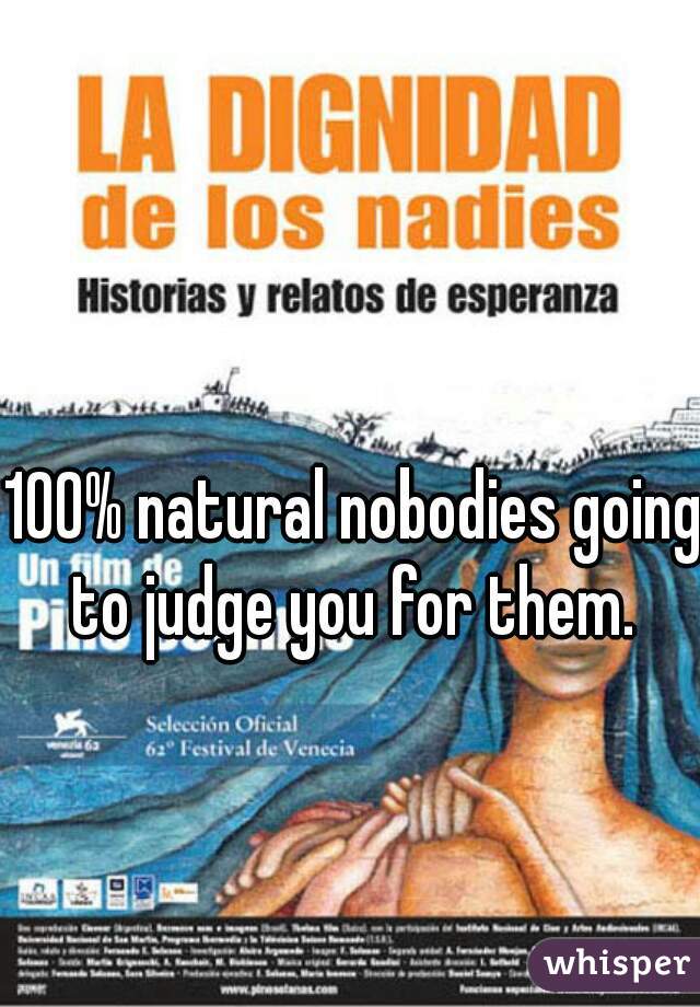 100% natural nobodies going to judge you for them. 