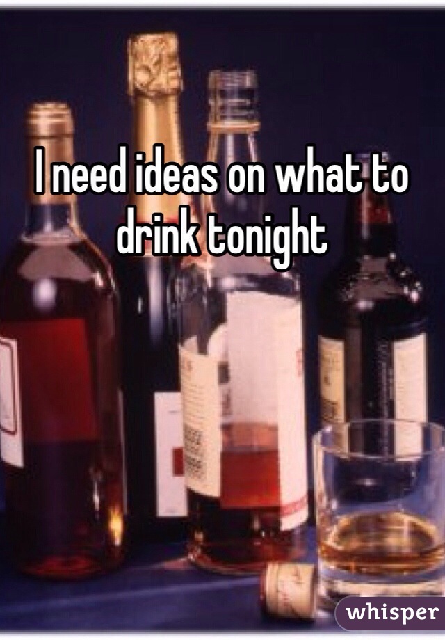 I need ideas on what to drink tonight 