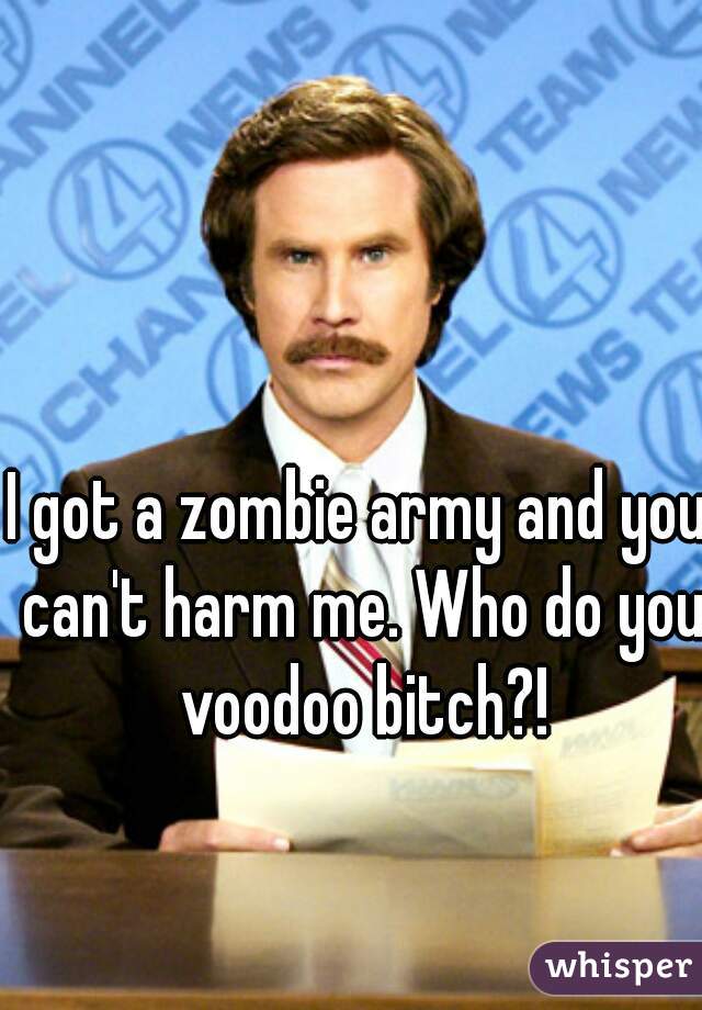 I got a zombie army and you can't harm me. Who do you voodoo bitch?!